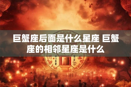 巨蟹座后面是什么星座 巨蟹座的相邻星座是什么