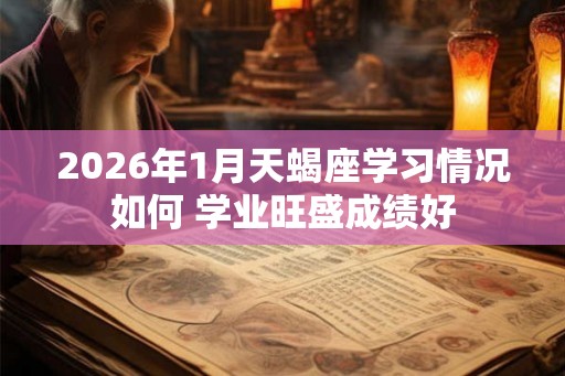 2026年1月天蝎座学习情况如何 学业旺盛成绩好