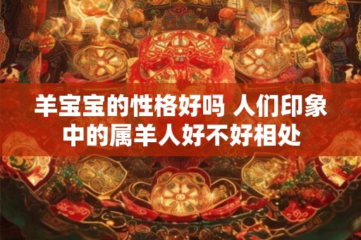 羊宝宝的性格好吗 人们印象中的属羊人好不好相处