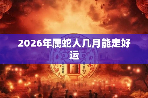 2026年属蛇人几月能走好运