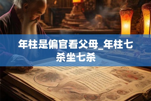年柱是偏官看父母_年柱七杀坐七杀 年柱是偏官看父母_年柱七杀坐七杀
