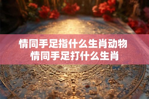 情同手足指什么生肖动物 情同手足打什么生肖