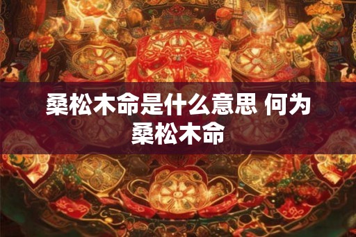 桑松木命是什么意思 何为桑松木命