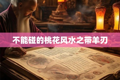 不能碰的桃花风水之带羊刃