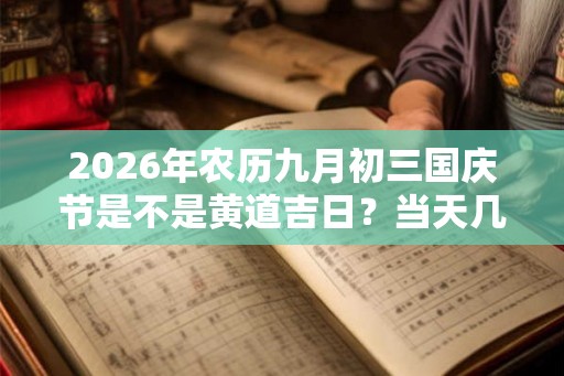 2026年农历九月初三国庆节是不是黄道吉日?当天几点是吉时? 2026年农历九月初三国庆节是不是黄道吉日?当天几点是吉时?