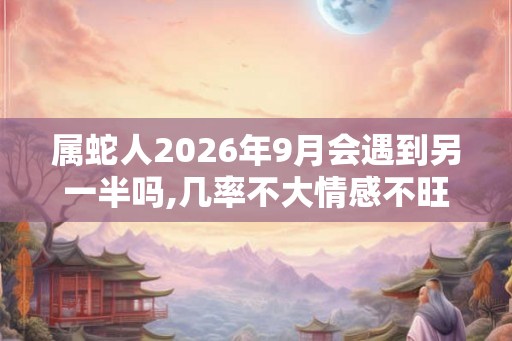 属蛇人2026年9月会遇到另一半吗,几率不大情感不旺