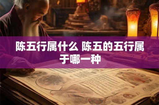 陈五行属什么 陈五的五行属于哪一种
