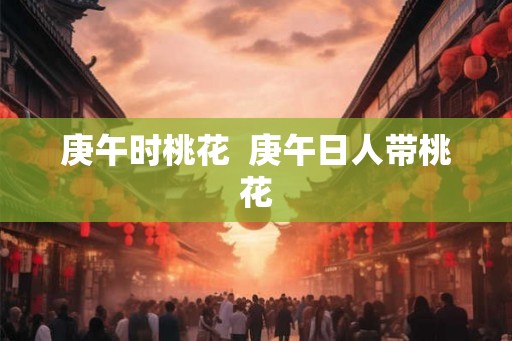 庚午时桃花  庚午日人带桃花