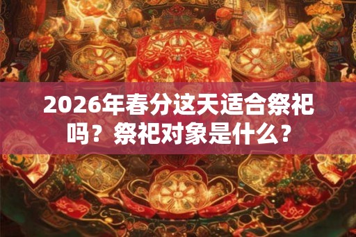2026年春分这天适合祭祀吗？祭祀对象是什么？