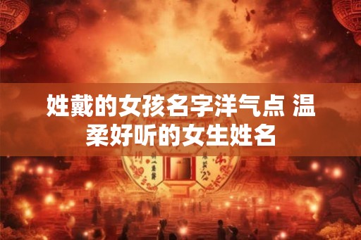 姓戴的女孩名字洋气点 温柔好听的女生姓名