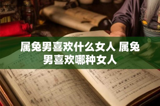 属兔男喜欢什么女人 属兔男喜欢哪种女人
