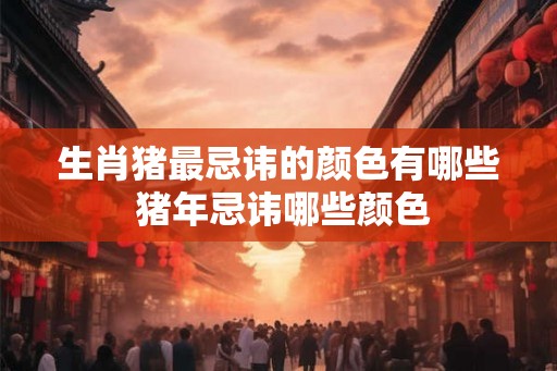生肖猪最忌讳的颜色有哪些 猪年忌讳哪些颜色