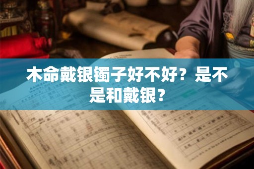 木命戴银镯子好不好？是不是和戴银？