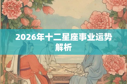 2026年十二星座事业运势解析