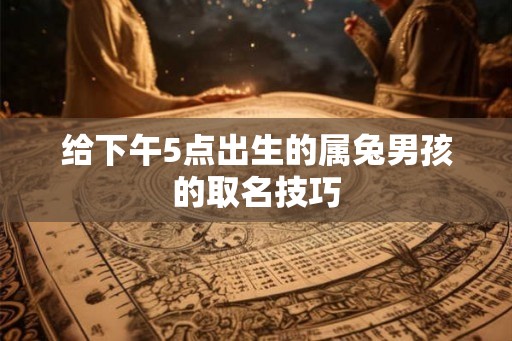 给下午5点出生的属兔男孩的取名技巧