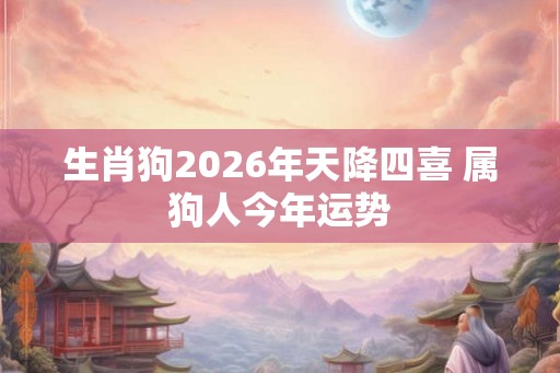 生肖狗2026年天降四喜 属狗人今年运势 生肖狗2026年天降四喜 属狗人今年运势