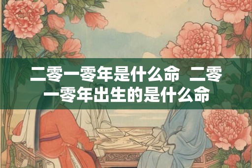 二零一零年是什么命  二零一零年出生的是什么命