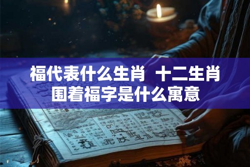 福代表什么生肖  十二生肖围着福字是什么寓意