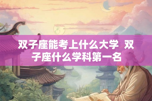 双子座能考上什么大学  双子座什么学科第一名