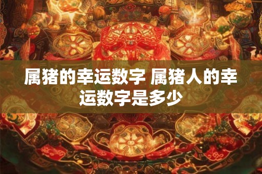 属猪的幸运数字 属猪人的幸运数字是多少