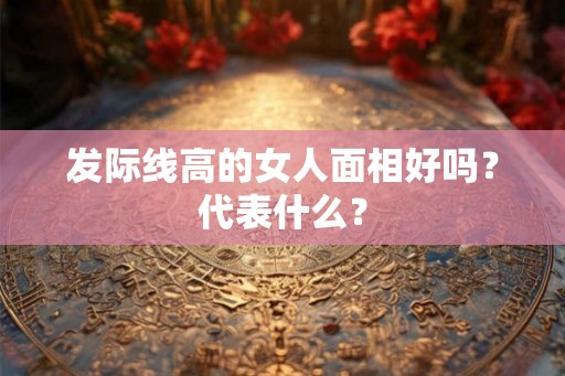 发际线高的女人面相好吗？代表什么？