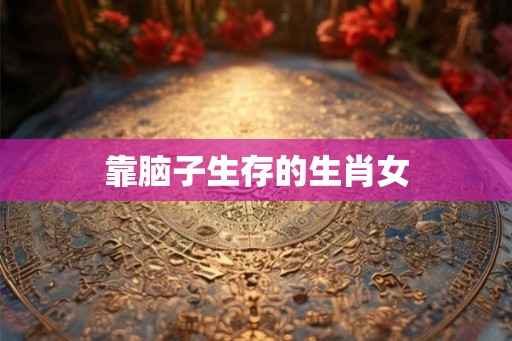 靠脑子生存的生肖女