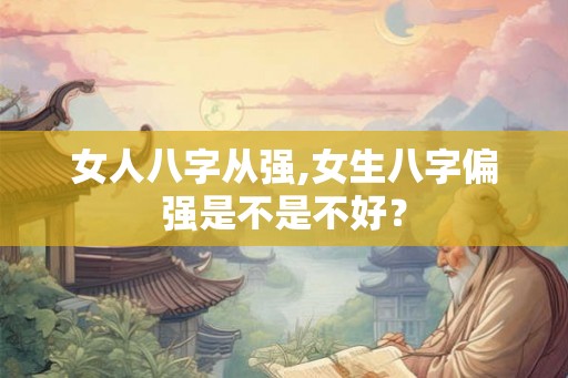 女人八字从强,女生八字偏强是不是不好？