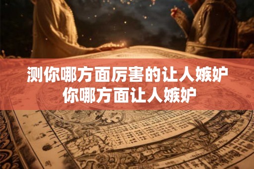 测你哪方面厉害的让人嫉妒 你哪方面让人嫉妒 测你哪方面厉害的让人嫉妒 你哪方面让人嫉妒