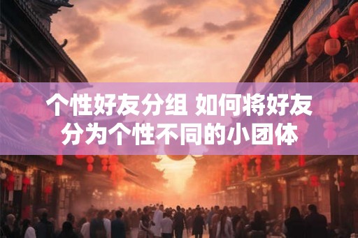 个性好友分组 如何将好友分为个性不同的小团体