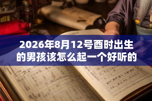 2026年8月12号酉时出生的男孩该怎么起一个好听的名字