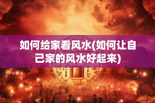 如何给家看风水(如何让自己家的风水好起来)