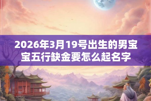 2026年3月19号出生的男宝宝五行缺金要怎么起名字