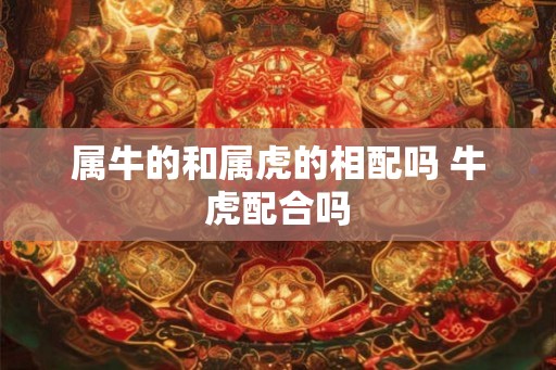 属牛的和属虎的相配吗 牛虎配合吗