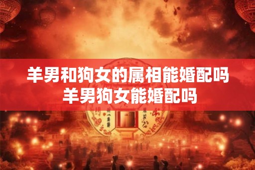 羊男和狗女的属相能婚配吗 羊男狗女能婚配吗