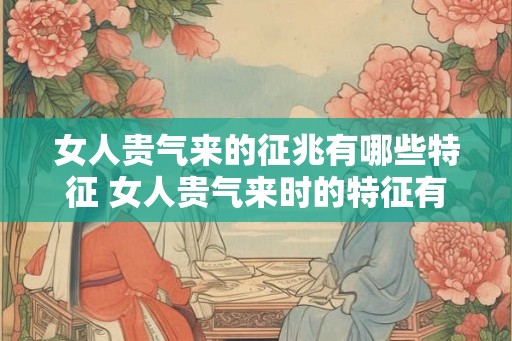 女人贵气来的征兆有哪些特征 女人贵气来时的特征有哪些