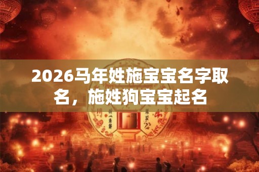 2026马年姓施宝宝名字取名，施姓狗宝宝起名