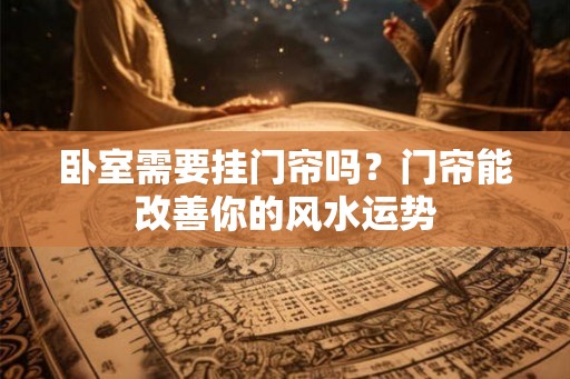 卧室需要挂门帘吗？门帘能改善你的风水运势