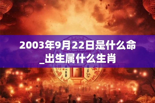 2003年9月22日是什么命_出生属什么生肖