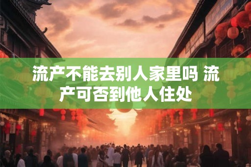 流产不能去别人家里吗 流产可否到他人住处