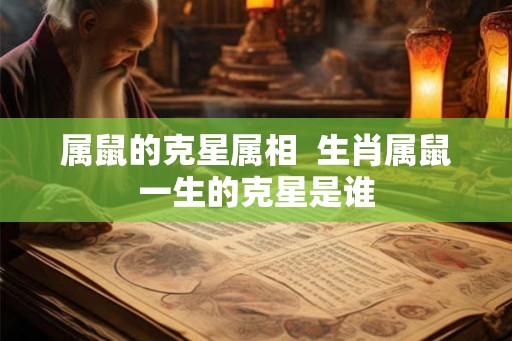 属鼠的克星属相  生肖属鼠一生的克星是谁