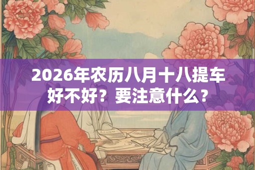 2026年农历八月十八提车好不好？要注意什么？
