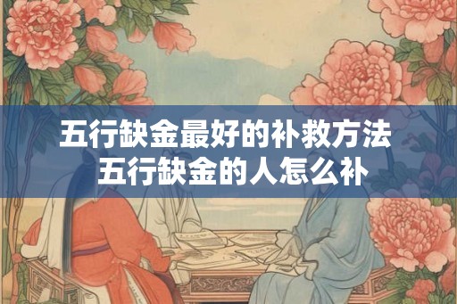 五行缺金最好的补救方法  五行缺金的人怎么补