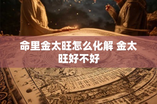 命里金太旺怎么化解 金太旺好不好