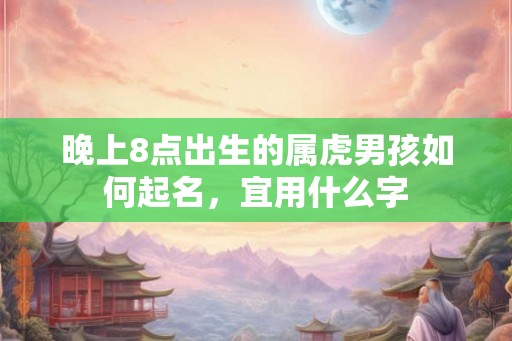 晚上8点出生的属虎男孩如何起名，宜用什么字