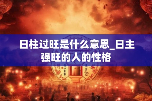 日柱过旺是什么意思_日主强旺的人的性格