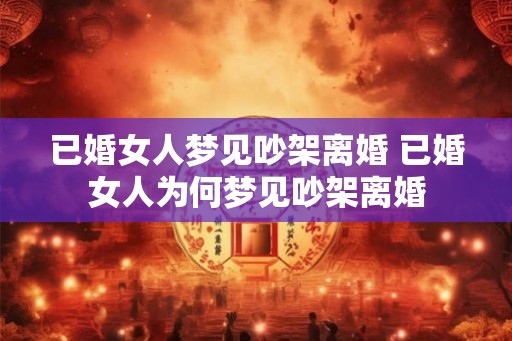 已婚女人梦见吵架离婚 已婚女人为何梦见吵架离婚