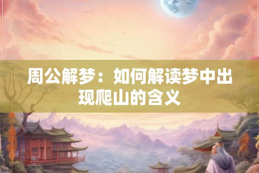 周公解梦：如何解读梦中出现爬山的含义