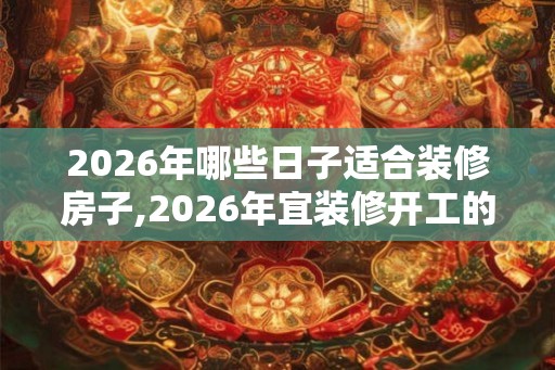 2026年哪些日子适合装修房子,2026年宜装修开工的黄道吉日