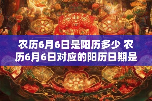 农历6月6日是阳历多少 农历6月6日对应的阳历日期是
