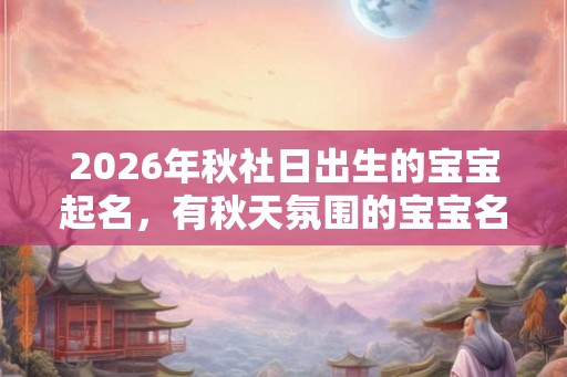 2026年秋社日出生的宝宝起名，有秋天氛围的宝宝名字